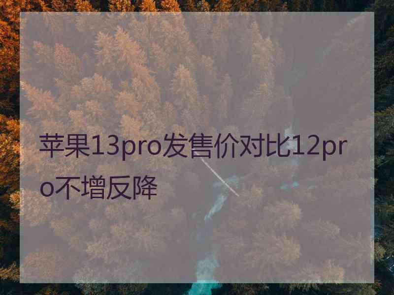 苹果13pro发售价对比12pro不增反降