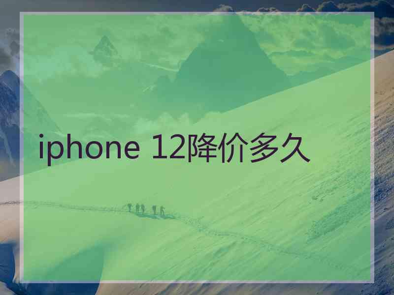 iphone 12降价多久