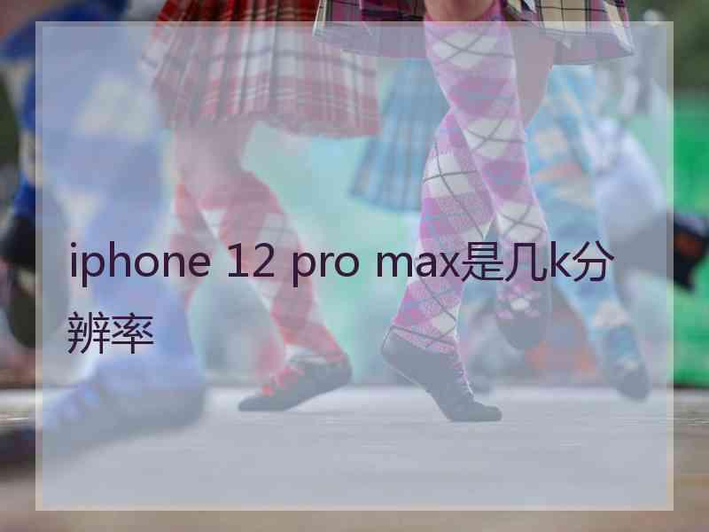 iphone 12 pro max是几k分辨率