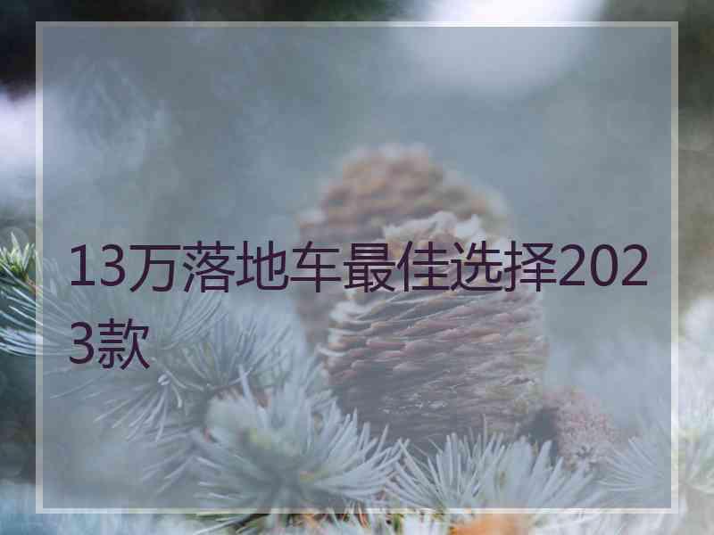 13万落地车最佳选择2023款