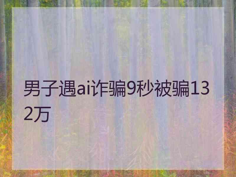 男子遇ai诈骗9秒被骗132万