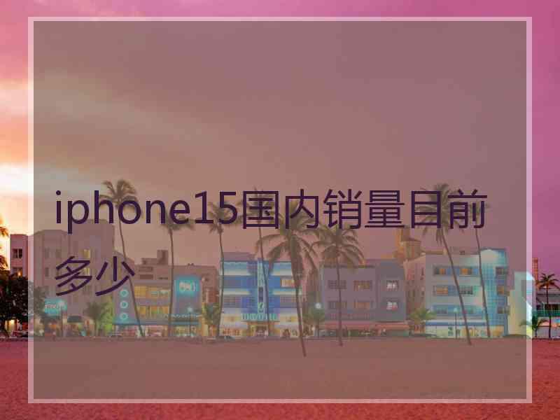 iphone15国内销量目前多少