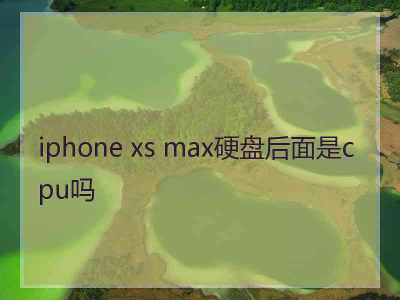 iphone xs max硬盘后面是cpu吗