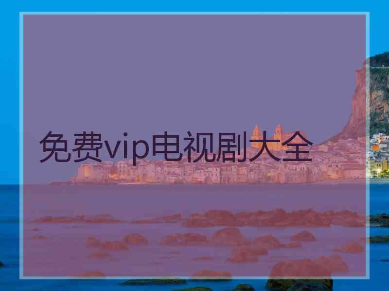 免费vip电视剧大全