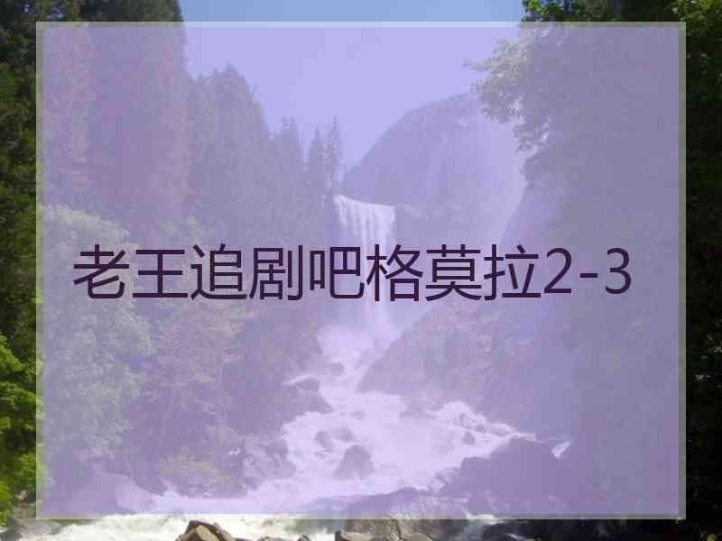 老王追剧吧格莫拉2-3