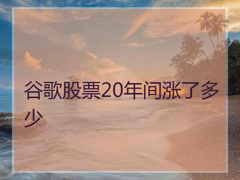 谷歌股票20年间涨了多少