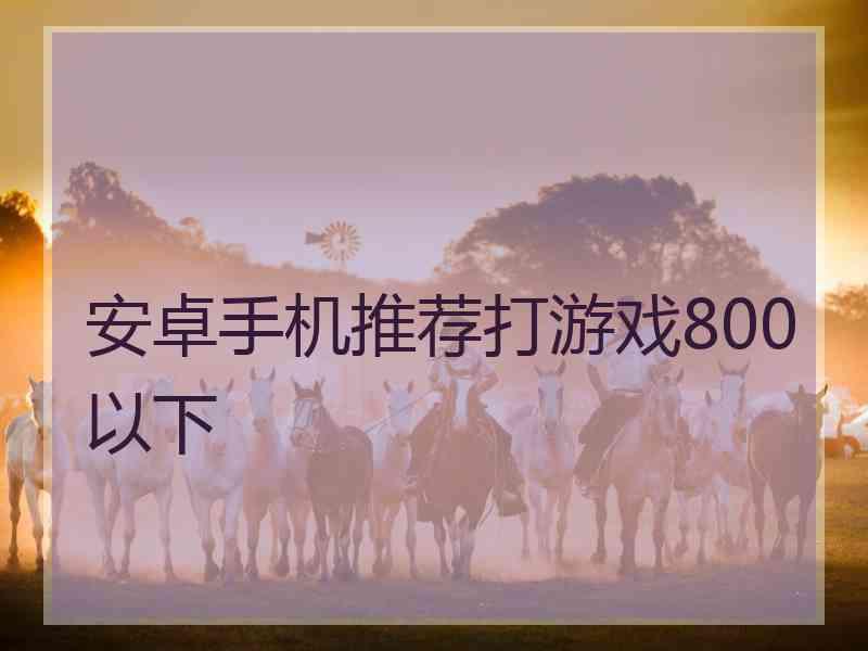 安卓手机推荐打游戏800以下