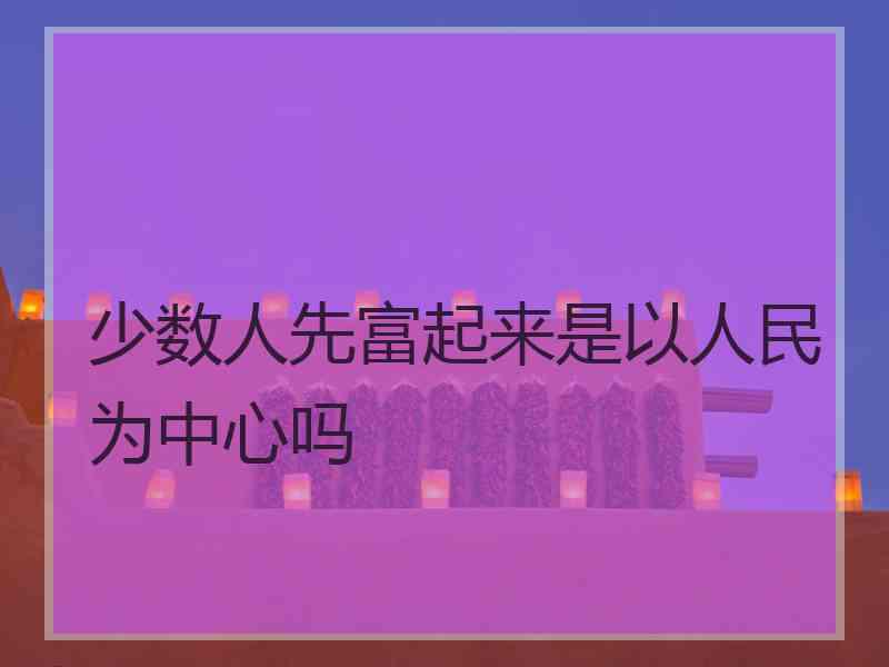 少数人先富起来是以人民为中心吗