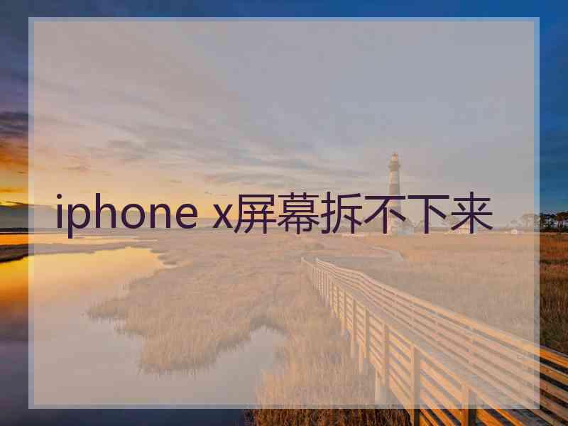 iphone x屏幕拆不下来