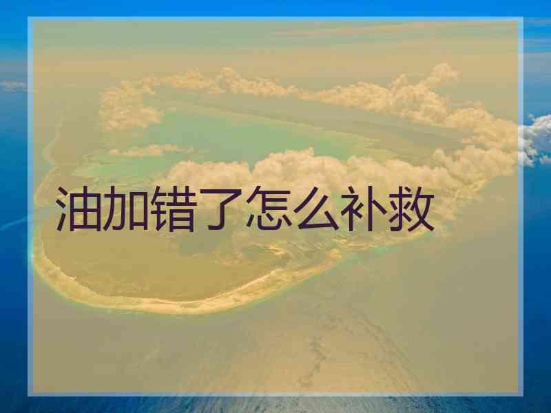 油加错了怎么补救