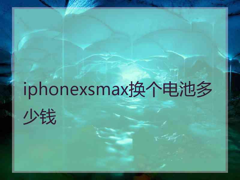 iphonexsmax换个电池多少钱