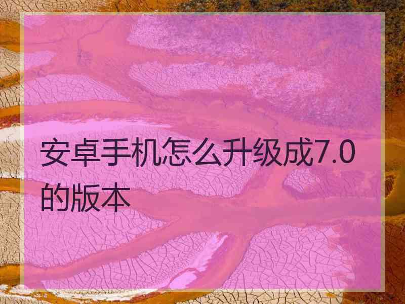 安卓手机怎么升级成7.0的版本