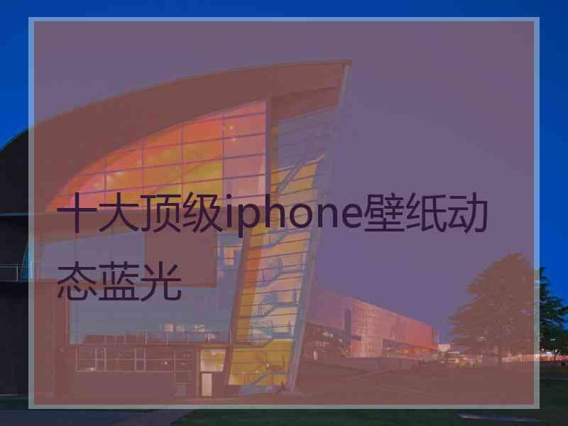 十大顶级iphone壁纸动态蓝光