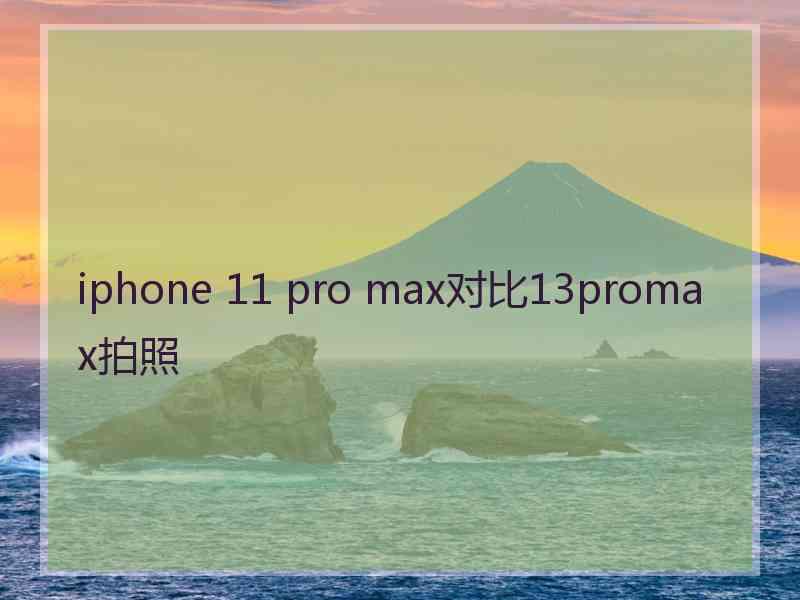 iphone 11 pro max对比13promax拍照