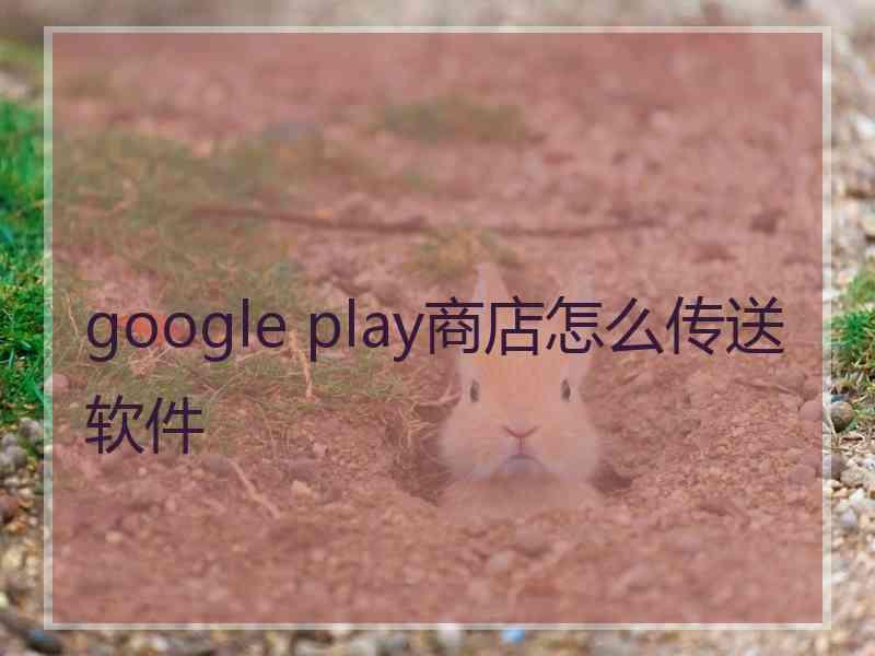 google play商店怎么传送软件