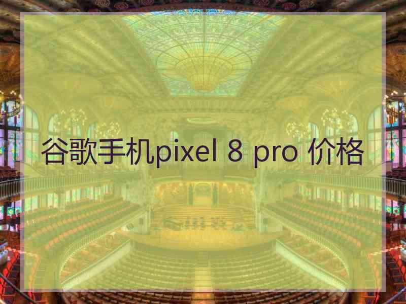 谷歌手机pixel 8 pro 价格