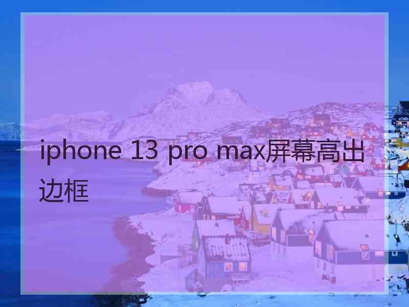 iphone 13 pro max屏幕高出边框