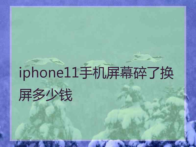 iphone11手机屏幕碎了换屏多少钱