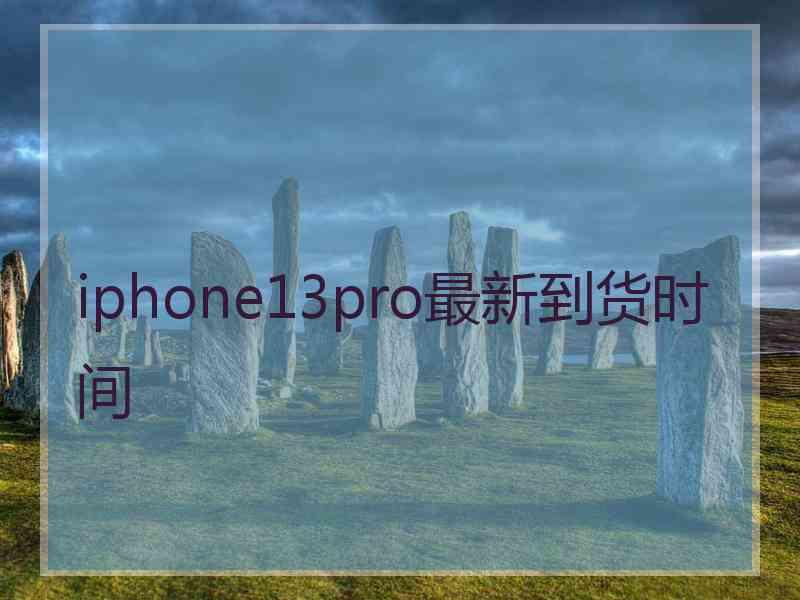 iphone13pro最新到货时间