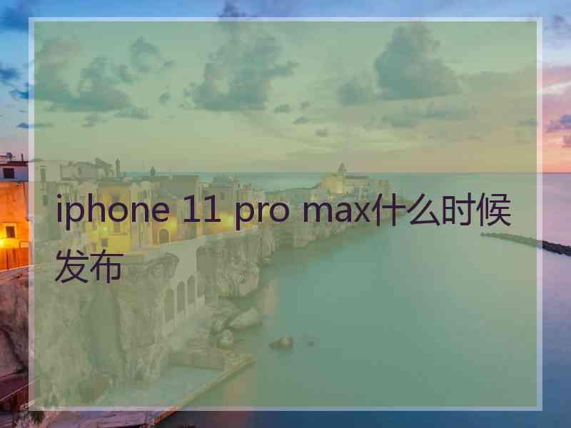 iphone 11 pro max什么时候发布