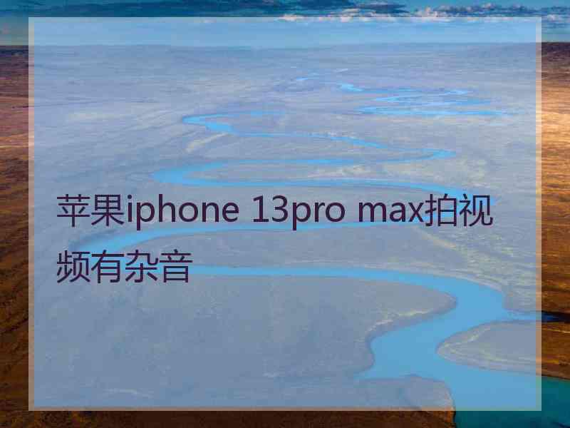 苹果iphone 13pro max拍视频有杂音