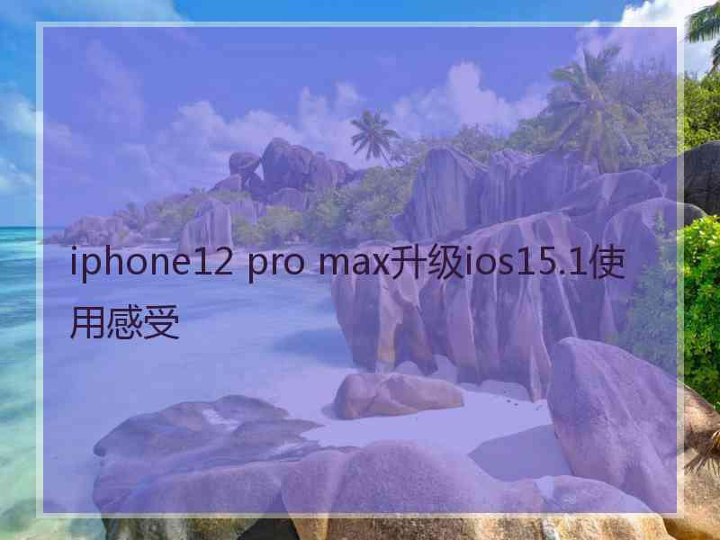 iphone12 pro max升级ios15.1使用感受