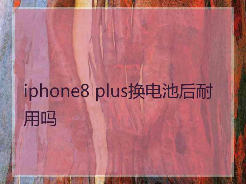 iphone8 plus换电池后耐用吗