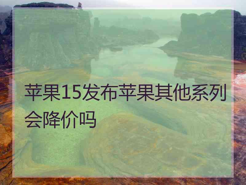 苹果15发布苹果其他系列会降价吗