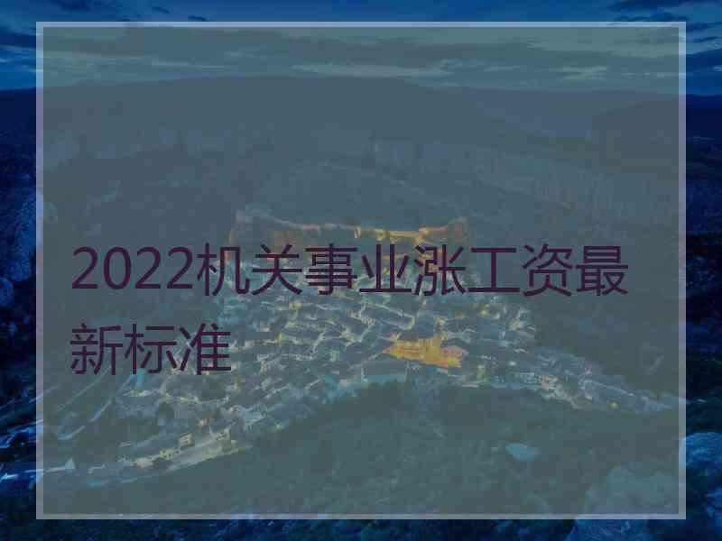 2022机关事业涨工资最新标准