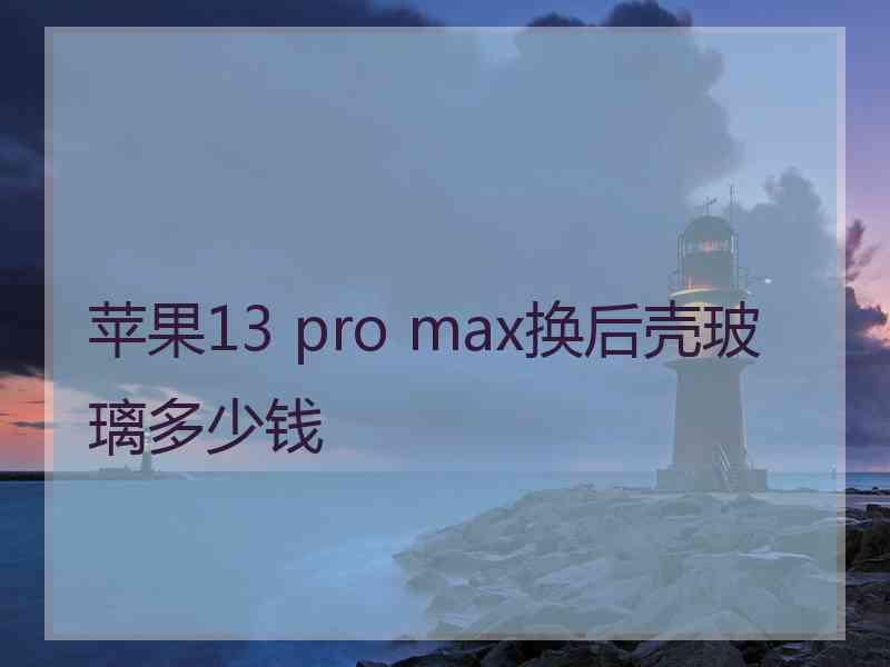 苹果13 pro max换后壳玻璃多少钱