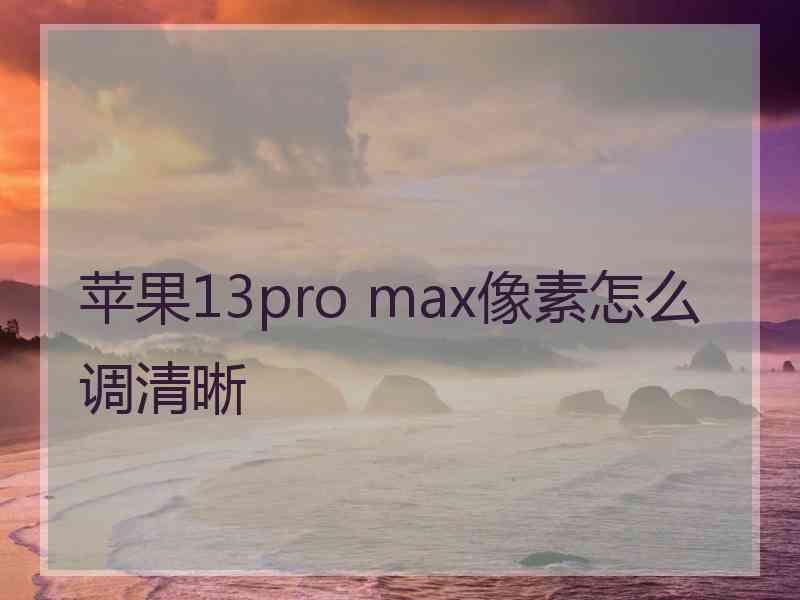 苹果13pro max像素怎么调清晰