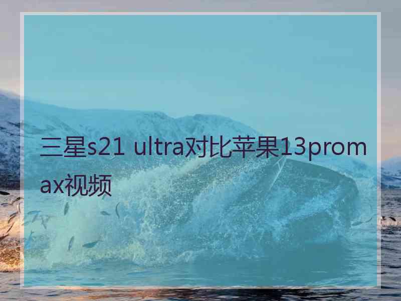 三星s21 ultra对比苹果13promax视频