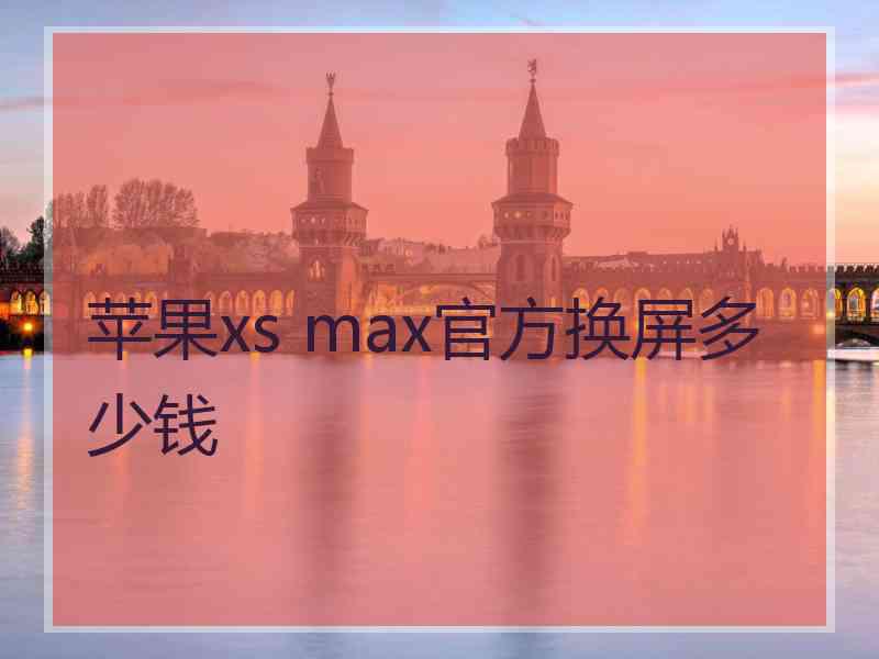 苹果xs max官方换屏多少钱