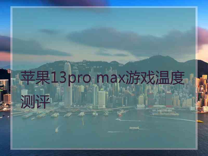 苹果13pro max游戏温度测评