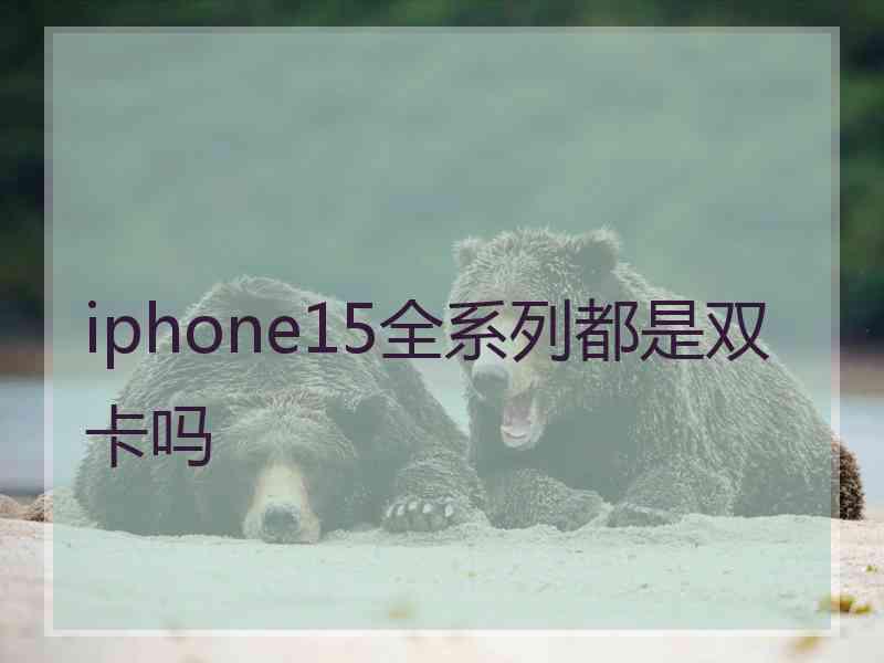 iphone15全系列都是双卡吗