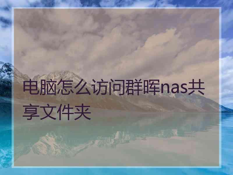 电脑怎么访问群晖nas共享文件夹