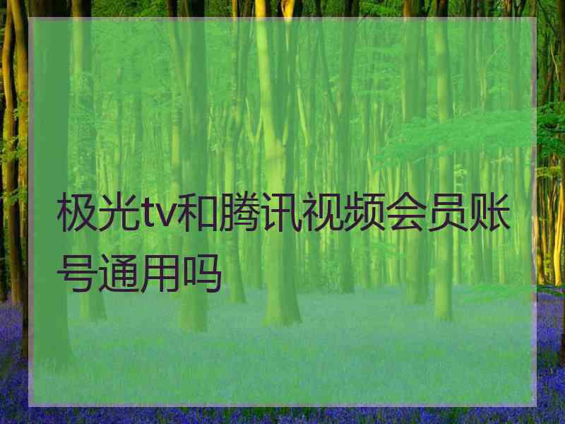 极光tv和腾讯视频会员账号通用吗