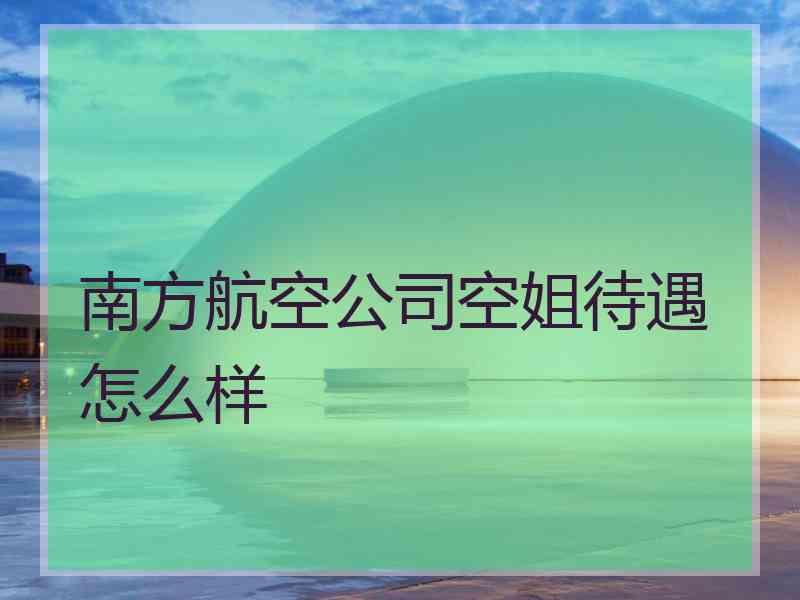 南方航空公司空姐待遇怎么样