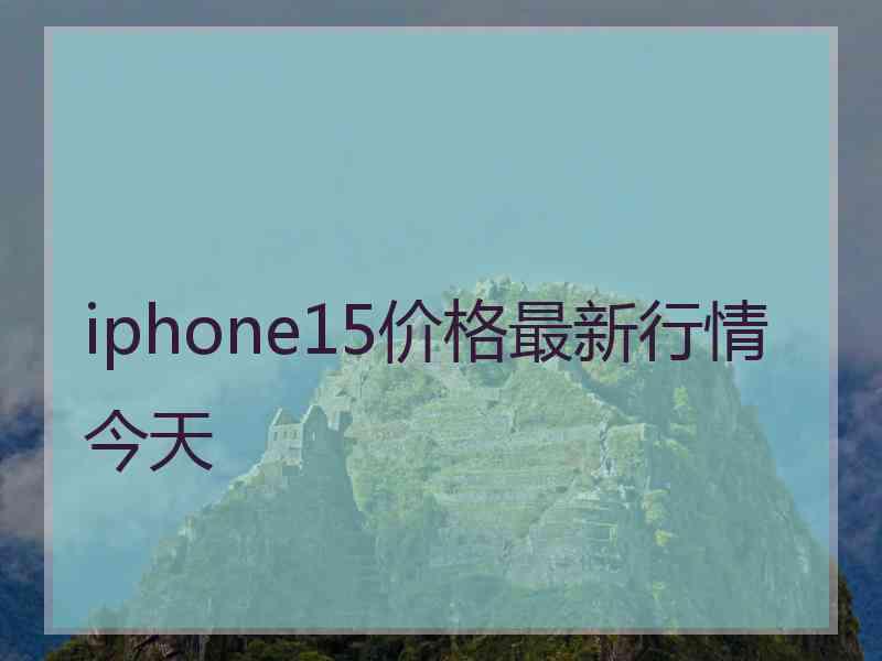 iphone15价格最新行情今天