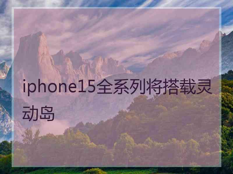 iphone15全系列将搭载灵动岛