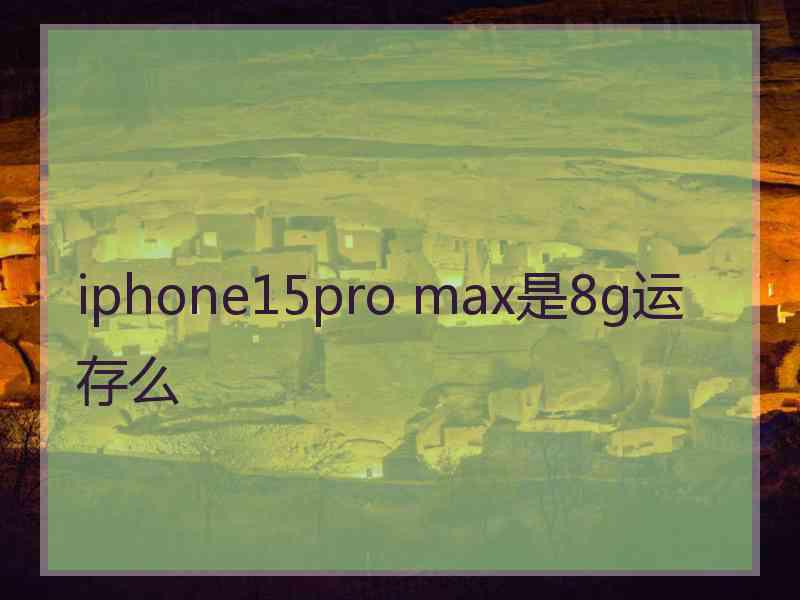 iphone15pro max是8g运存么