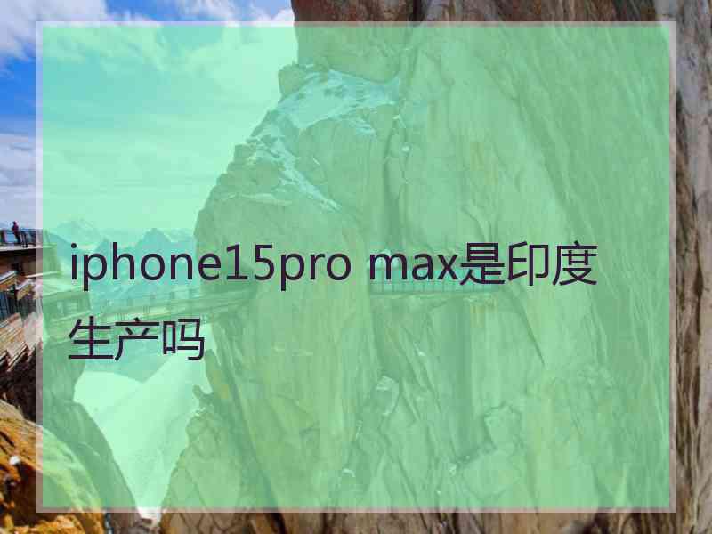 iphone15pro max是印度生产吗