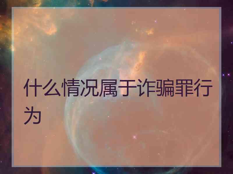 什么情况属于诈骗罪行为