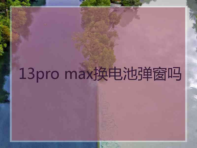 13pro max换电池弹窗吗