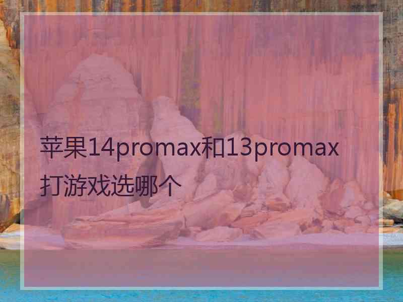 苹果14promax和13promax打游戏选哪个