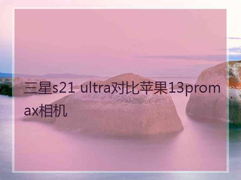 三星s21 ultra对比苹果13promax相机