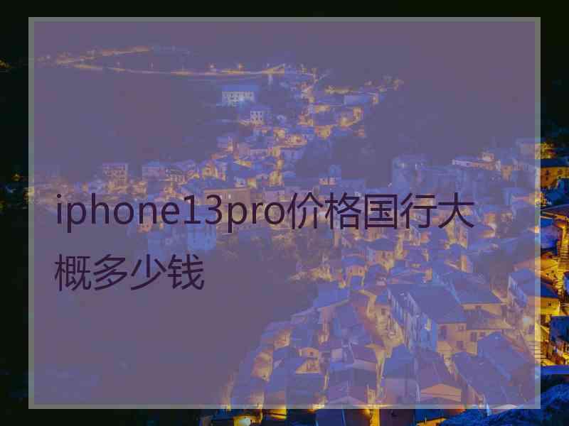 iphone13pro价格国行大概多少钱