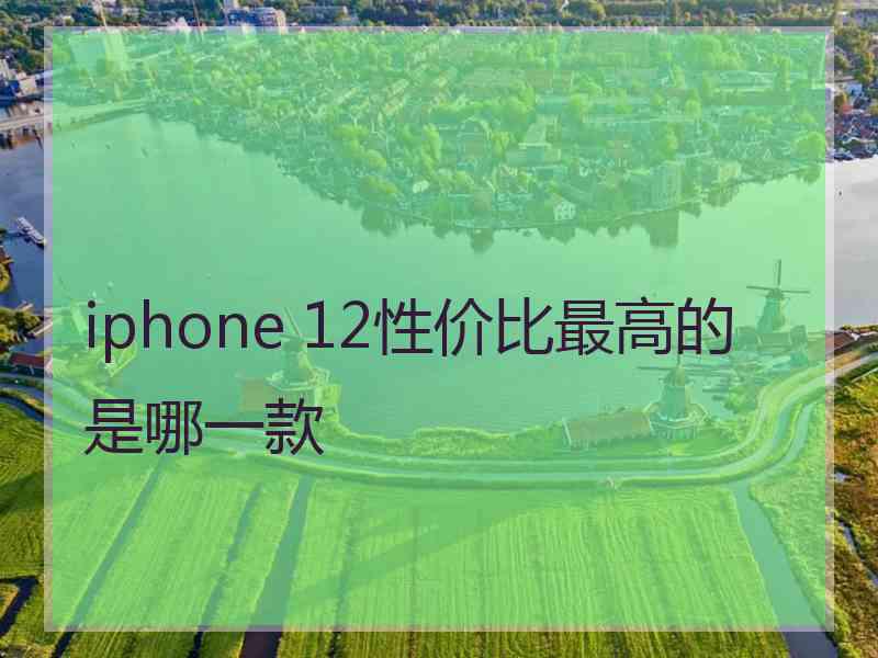 iphone 12性价比最高的是哪一款