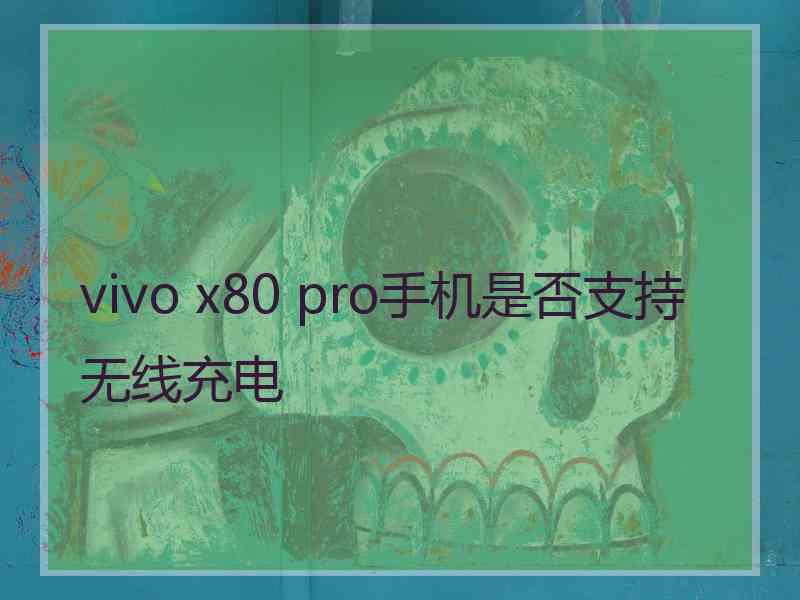 vivo x80 pro手机是否支持无线充电