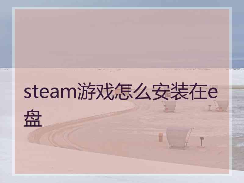 steam游戏怎么安装在e盘